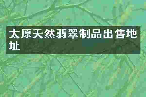 太原天然翡翠制品出售地址