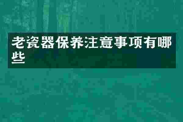 老瓷器保养注意事项有哪些