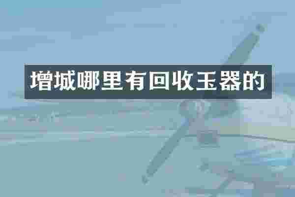 增城哪里有回收玉器的