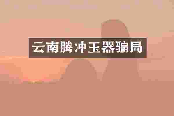 云南腾冲玉器骗局