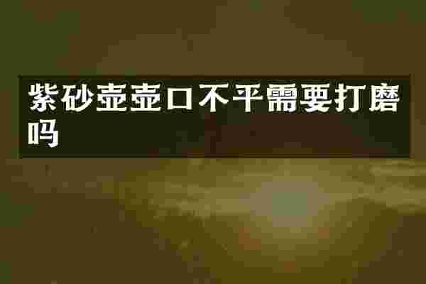 紫砂壶壶口不平需要打磨吗