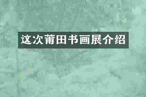 这次莆田书画展介绍