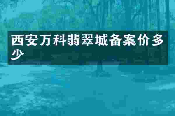 西安万科翡翠城备案价多少