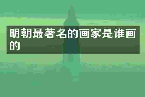 明朝最著名的画家是谁画的