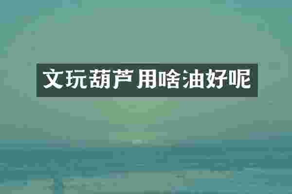 文玩葫芦用啥油好呢