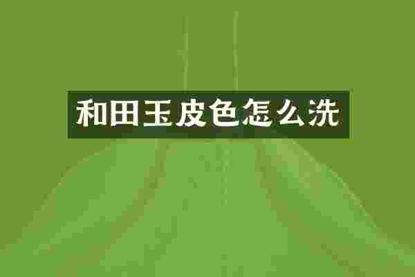 和田玉皮色怎么洗