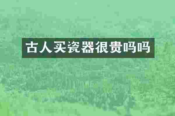古人买瓷器很贵吗吗