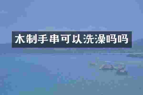 木制手串可以洗澡吗吗
