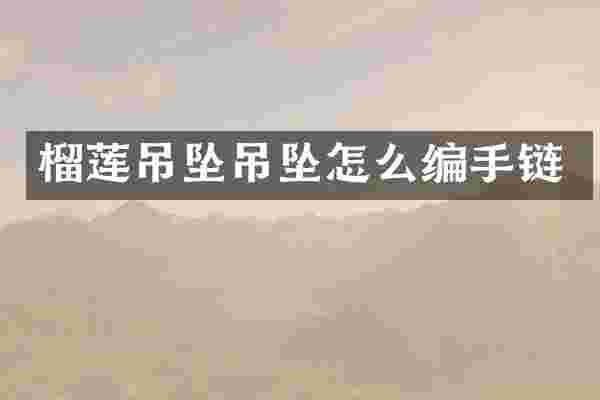 榴莲吊坠吊坠怎么编手链