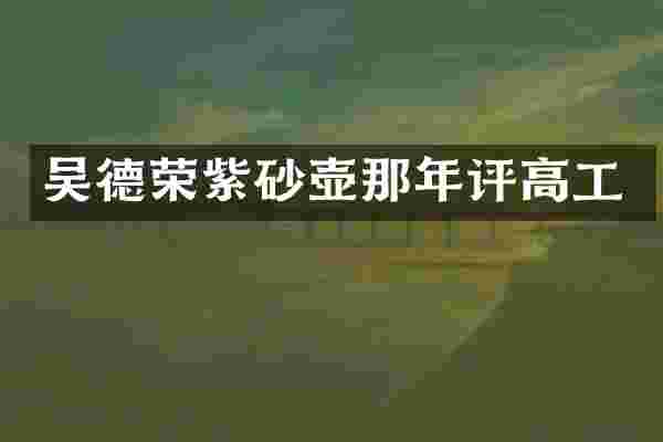 吴德荣紫砂壶那年评高工