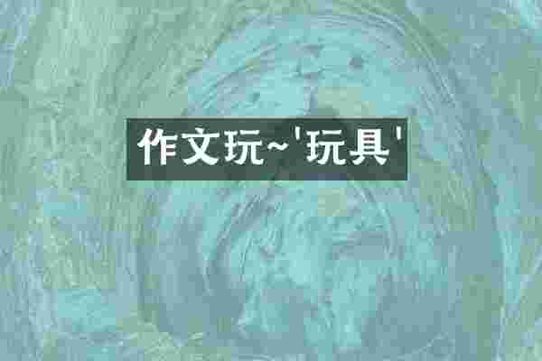 作文玩~'玩具'