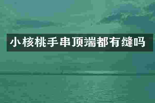 小核桃手串顶端都有缝吗