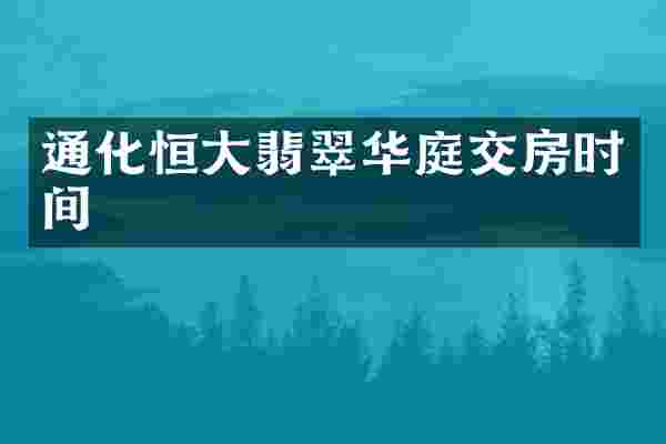 通化恒大翡翠华庭交房时间