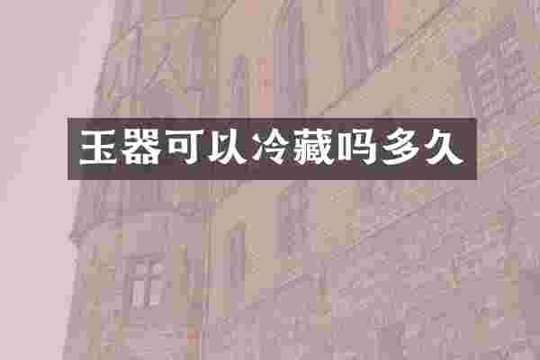 玉器可以冷藏吗多久
