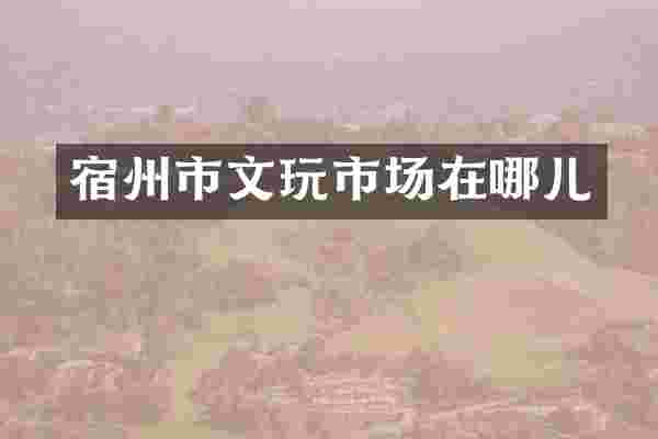 宿州市文玩市场在哪儿