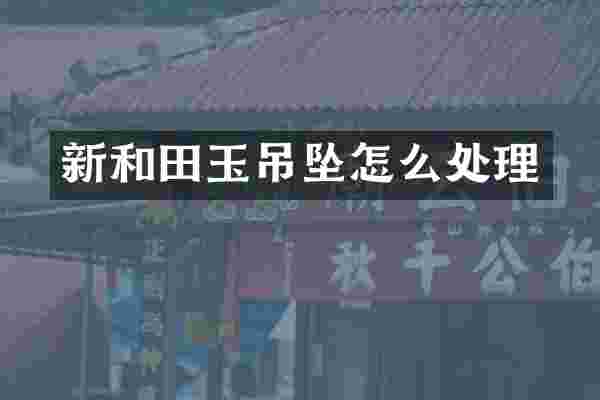 新和田玉吊坠怎么处理