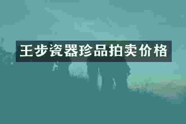 王步瓷器珍品拍卖价格