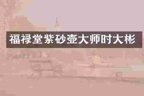 福禄堂紫砂壶大师时大彬