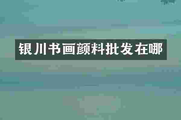 银川书画颜料批发在哪