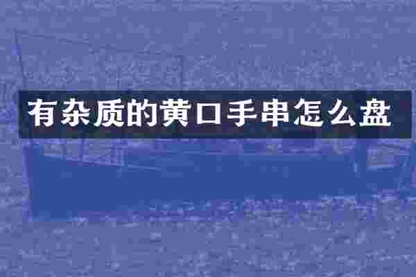 有杂质的黄口手串怎么盘