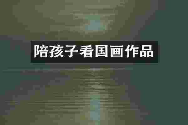 陪孩子看国画作品