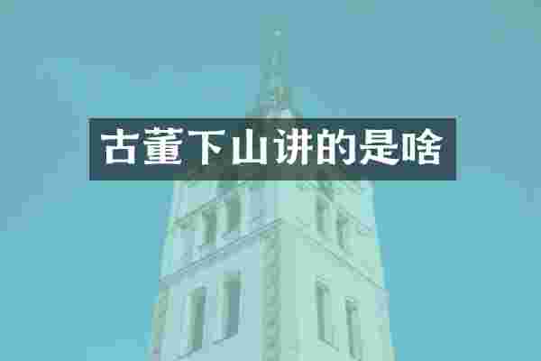 古董下山讲的是啥