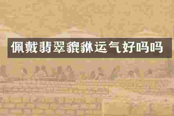 佩戴翡翠貔貅运气好吗吗