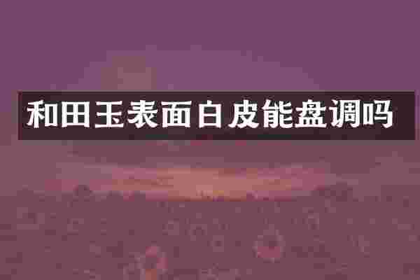 和田玉表面白皮能盘调吗