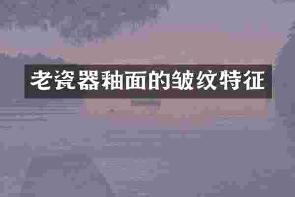 老瓷器釉面的皱纹特征