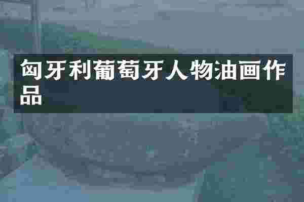 匈牙利葡萄牙人物油画作品