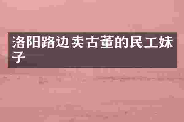 洛阳路边卖古董的民工妹子