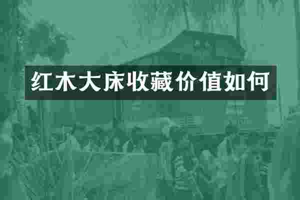 红木大床收藏价值如何