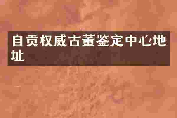 自贡权威古董鉴定中心地址