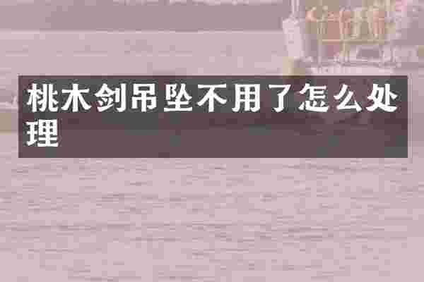 桃木剑吊坠不用了怎么处理