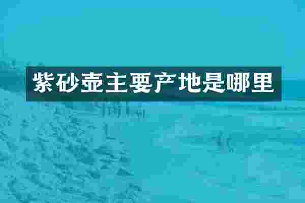 紫砂壶主要产地是哪里