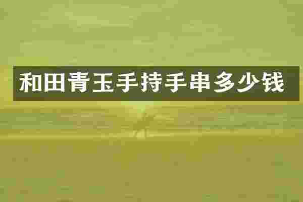 和田青玉手持手串多少钱