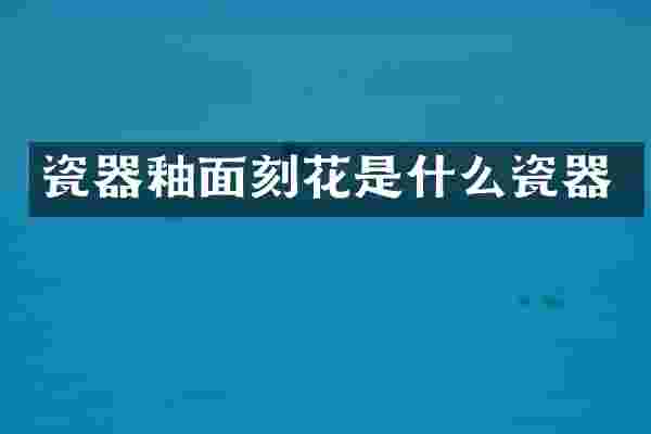 瓷器釉面刻花是什么瓷器