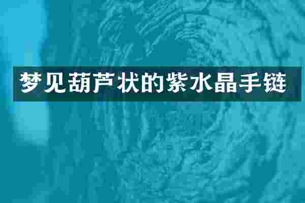 梦见葫芦状的紫水晶手链
