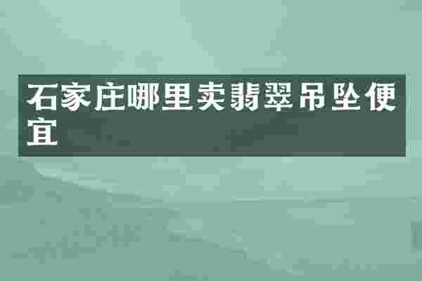 石家庄哪里卖翡翠吊坠便宜