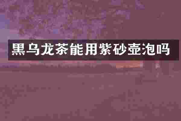 黑乌龙茶能用紫砂壶泡吗