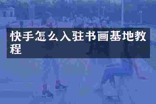 快手怎么入驻书画基地教程