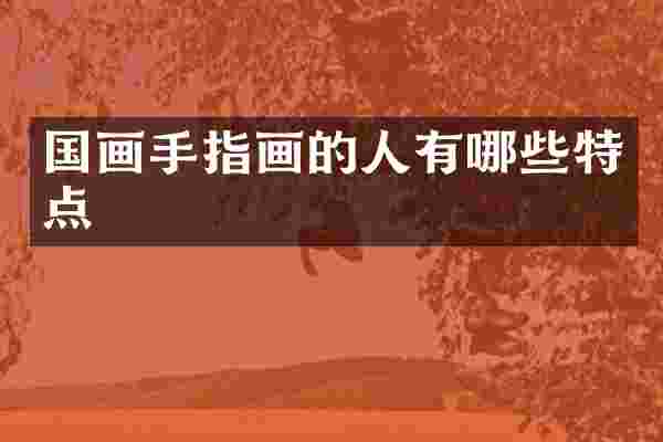 国画手指画的人有哪些特点