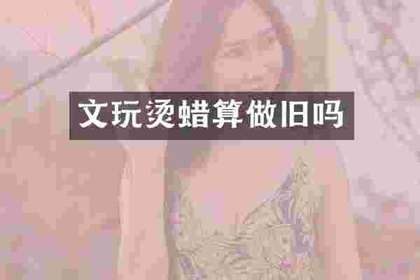 文玩烫蜡算做旧吗