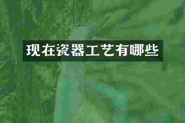 现在瓷器工艺有哪些