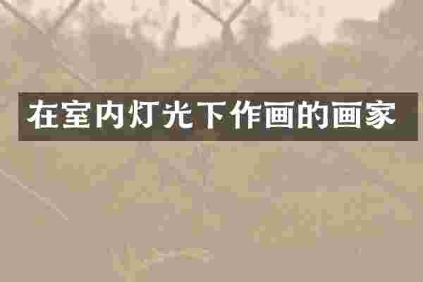在室内灯光下作画的画家