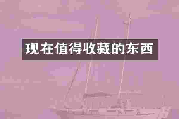 现在值得收藏的东西