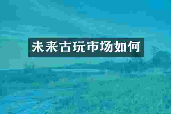 未来古玩市场如何
