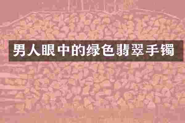 男人眼中的绿色翡翠手镯