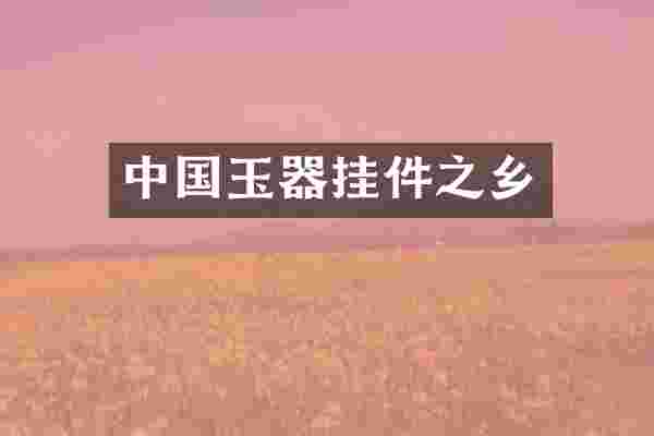 中国玉器挂件之乡