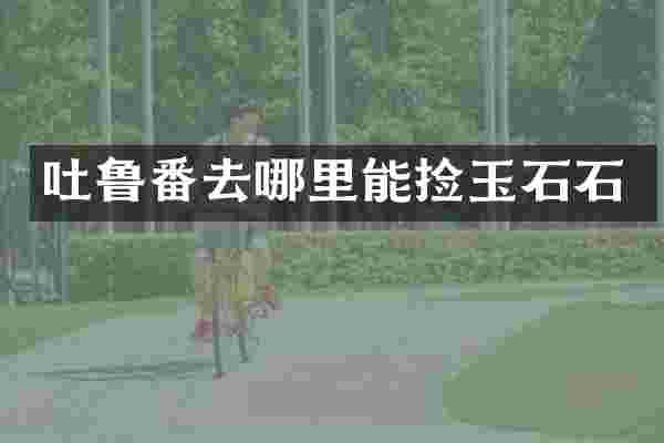 吐鲁番去哪里能捡玉石石
